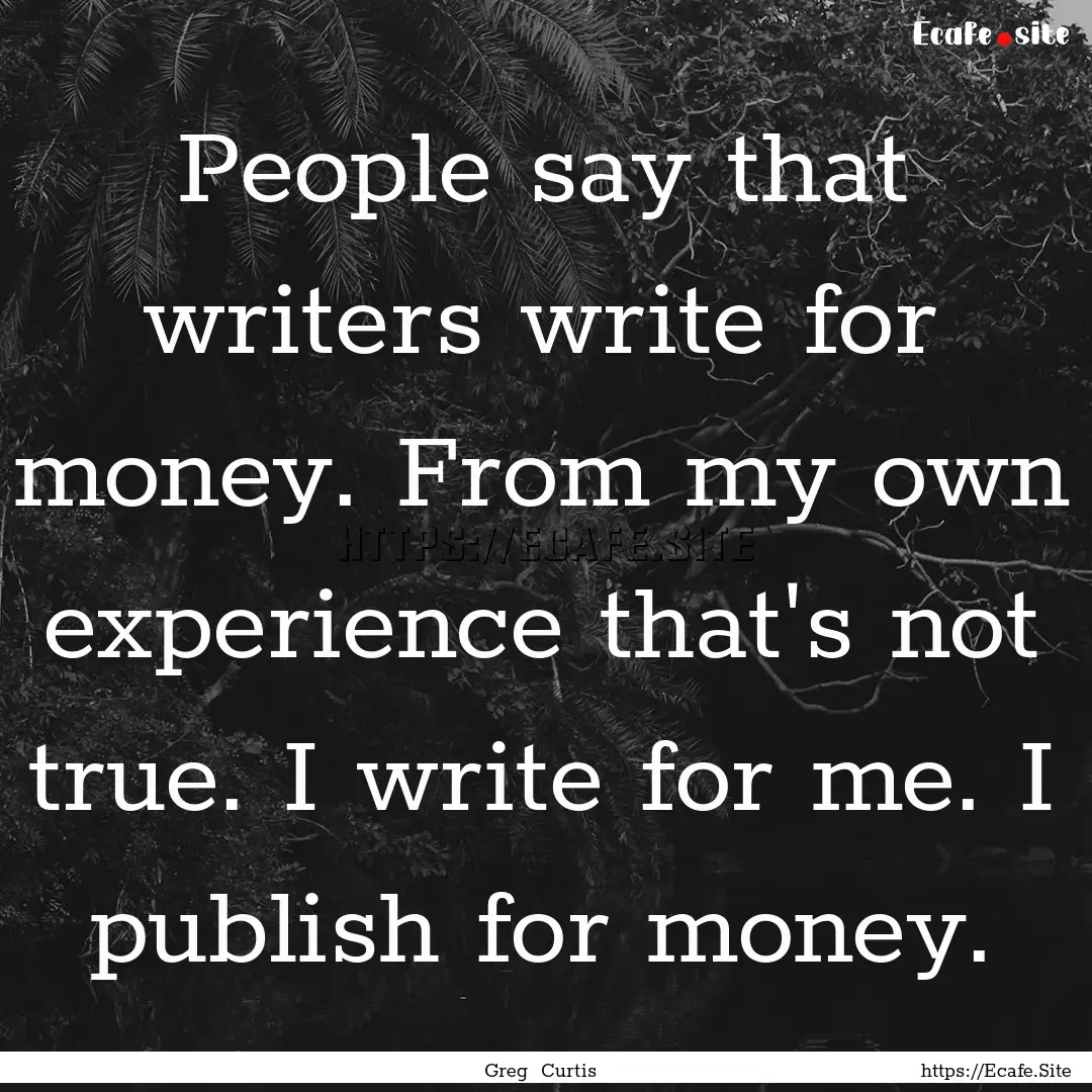 People say that writers write for money..... : Quote by Greg Curtis