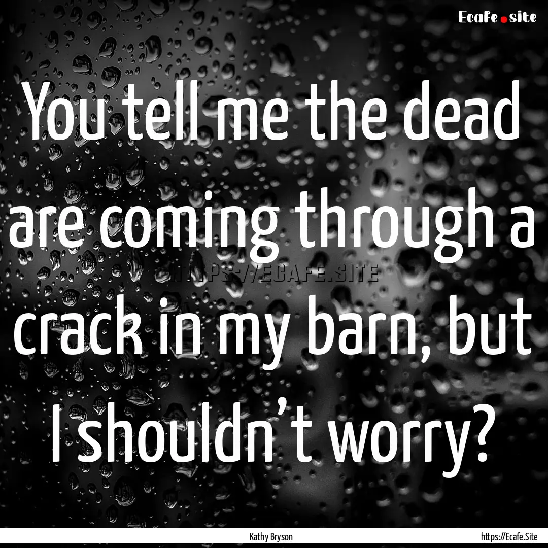 You tell me the dead are coming through a.... : Quote by Kathy Bryson