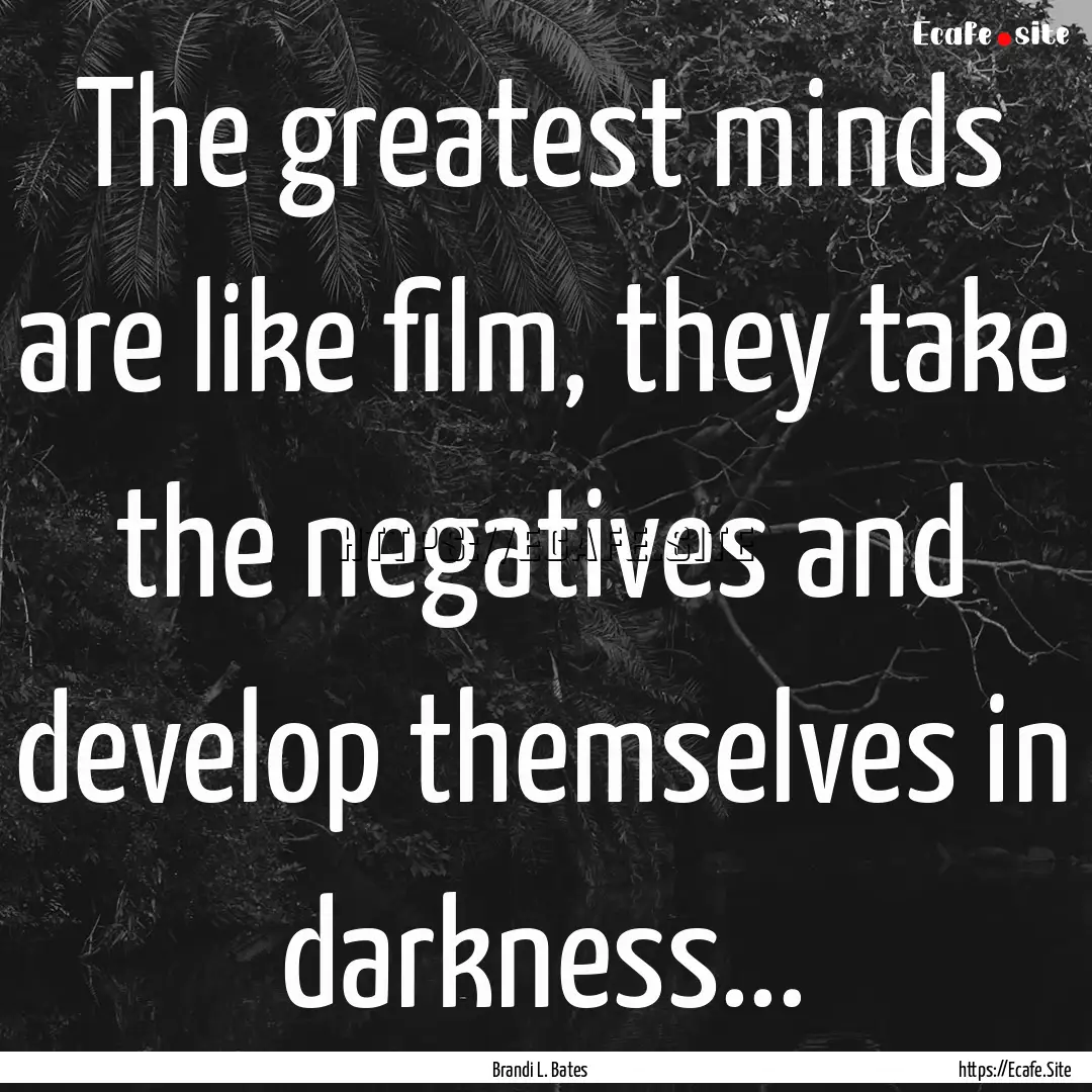 The greatest minds are like film, they take.... : Quote by Brandi L. Bates