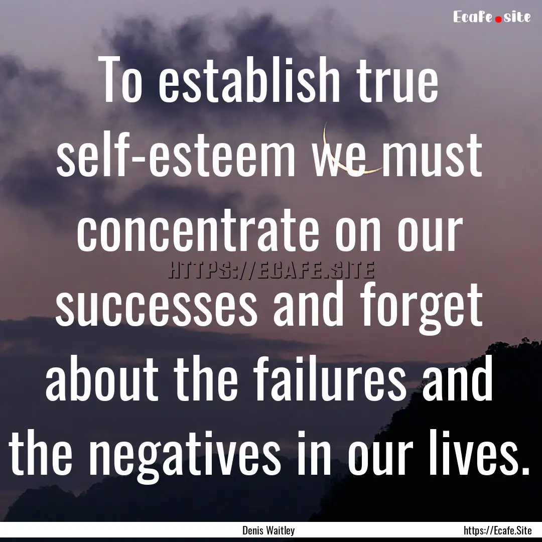 To establish true self-esteem we must concentrate.... : Quote by Denis Waitley