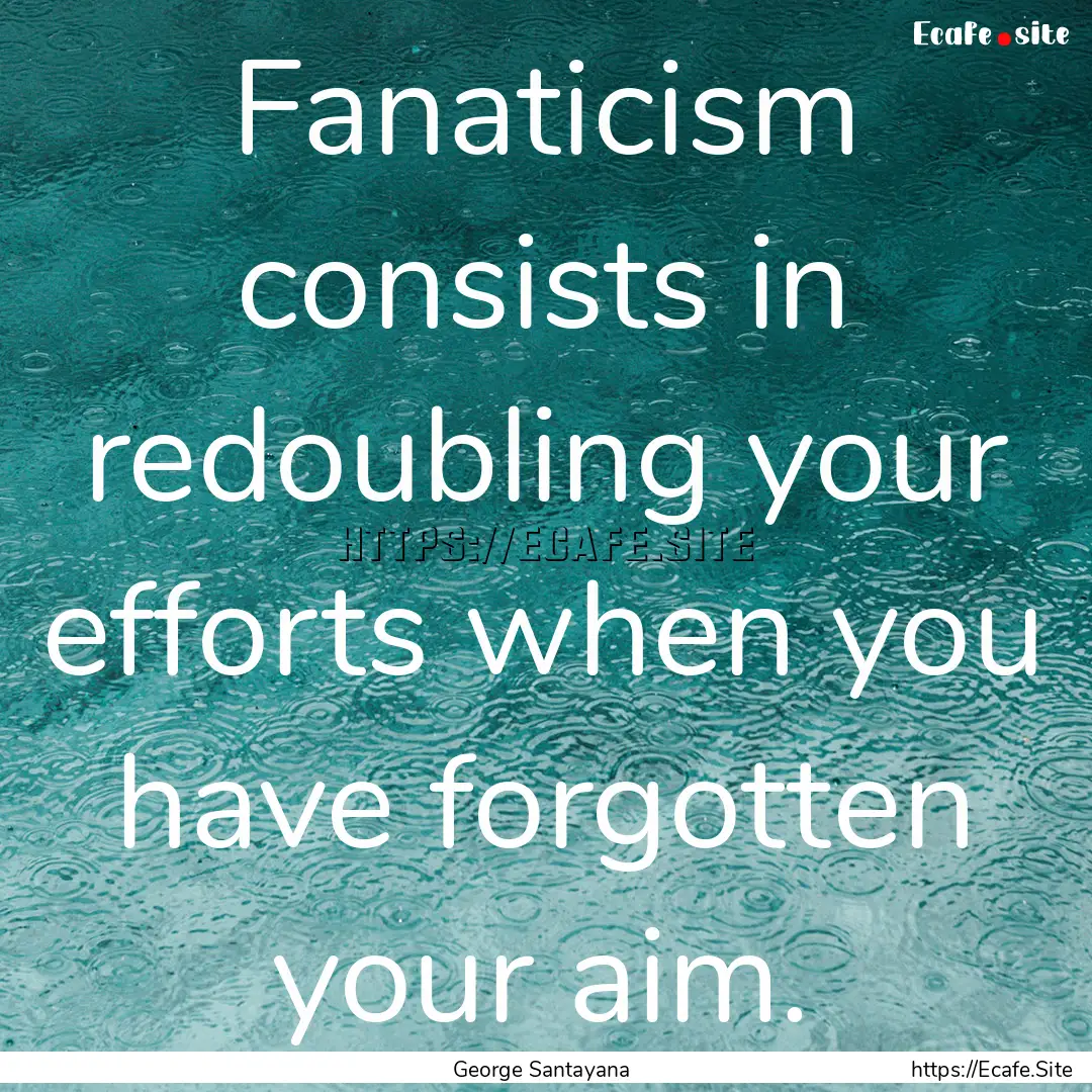 Fanaticism consists in redoubling your efforts.... : Quote by George Santayana