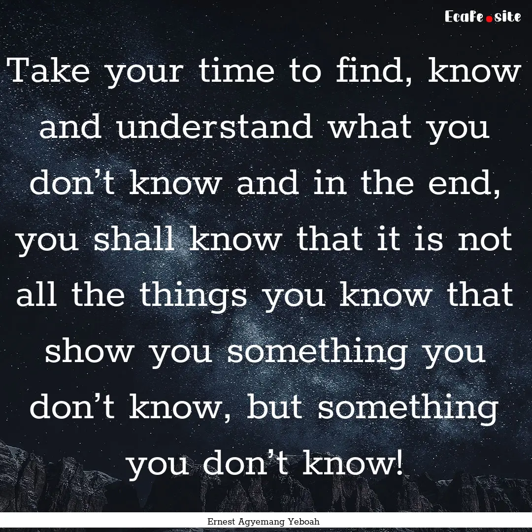 Take your time to find, know and understand.... : Quote by Ernest Agyemang Yeboah