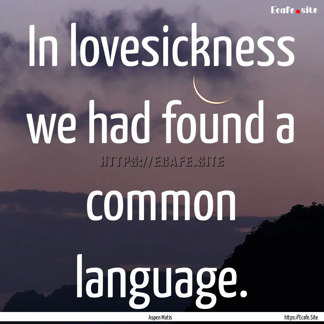 In lovesickness we had found a common language..... : Quote by Aspen Matis