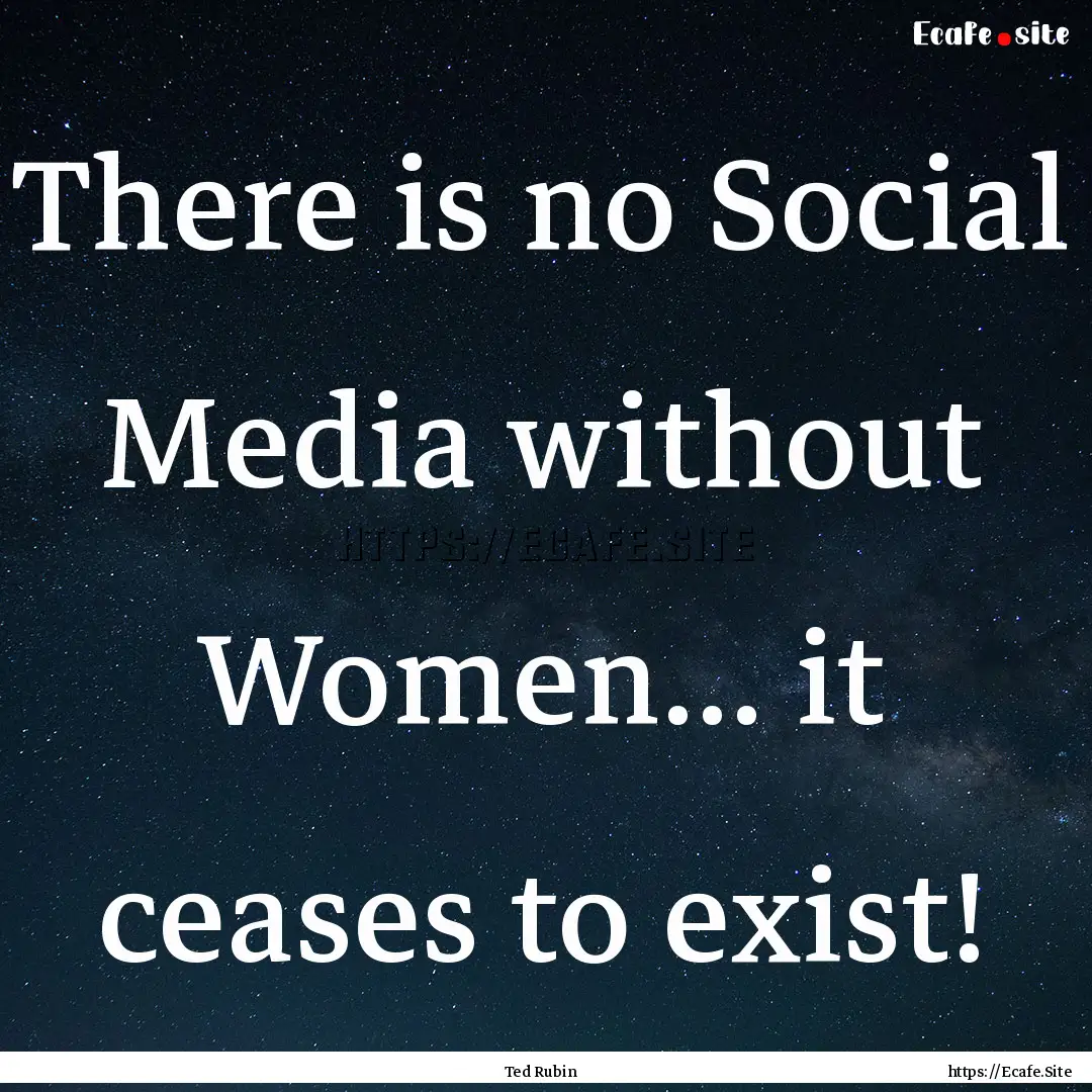 There is no Social Media without Women....... : Quote by Ted Rubin