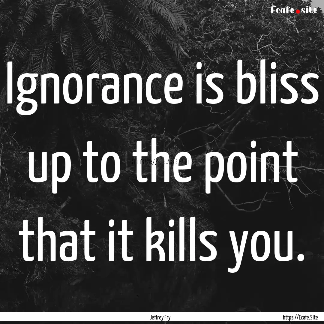 Ignorance is bliss up to the point that it.... : Quote by Jeffrey Fry