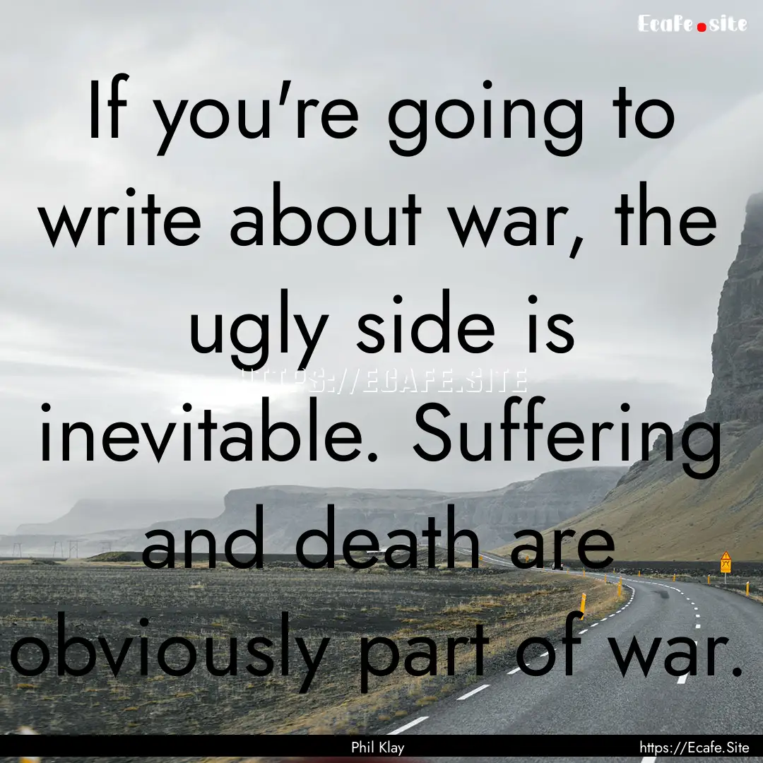 If you're going to write about war, the ugly.... : Quote by Phil Klay