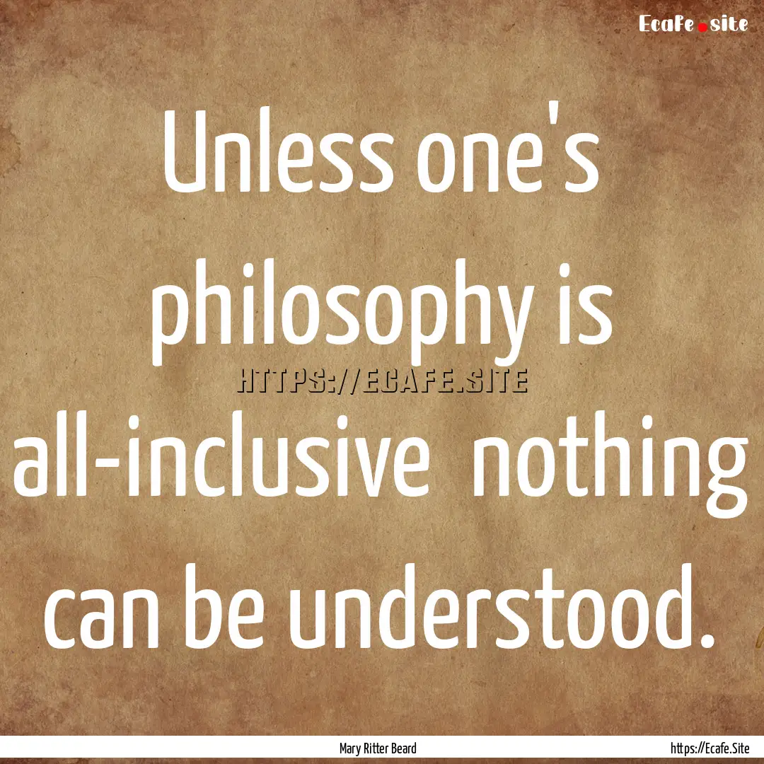 Unless one's philosophy is all-inclusive.... : Quote by Mary Ritter Beard