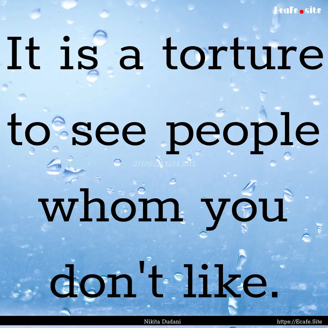 It is a torture to see people whom you don't.... : Quote by Nikita Dudani