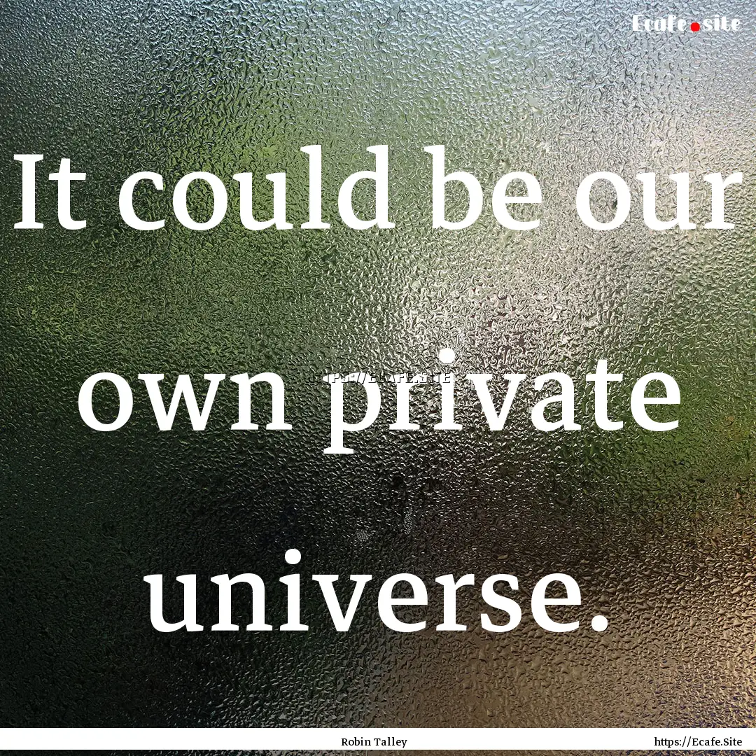 It could be our own private universe. : Quote by Robin Talley