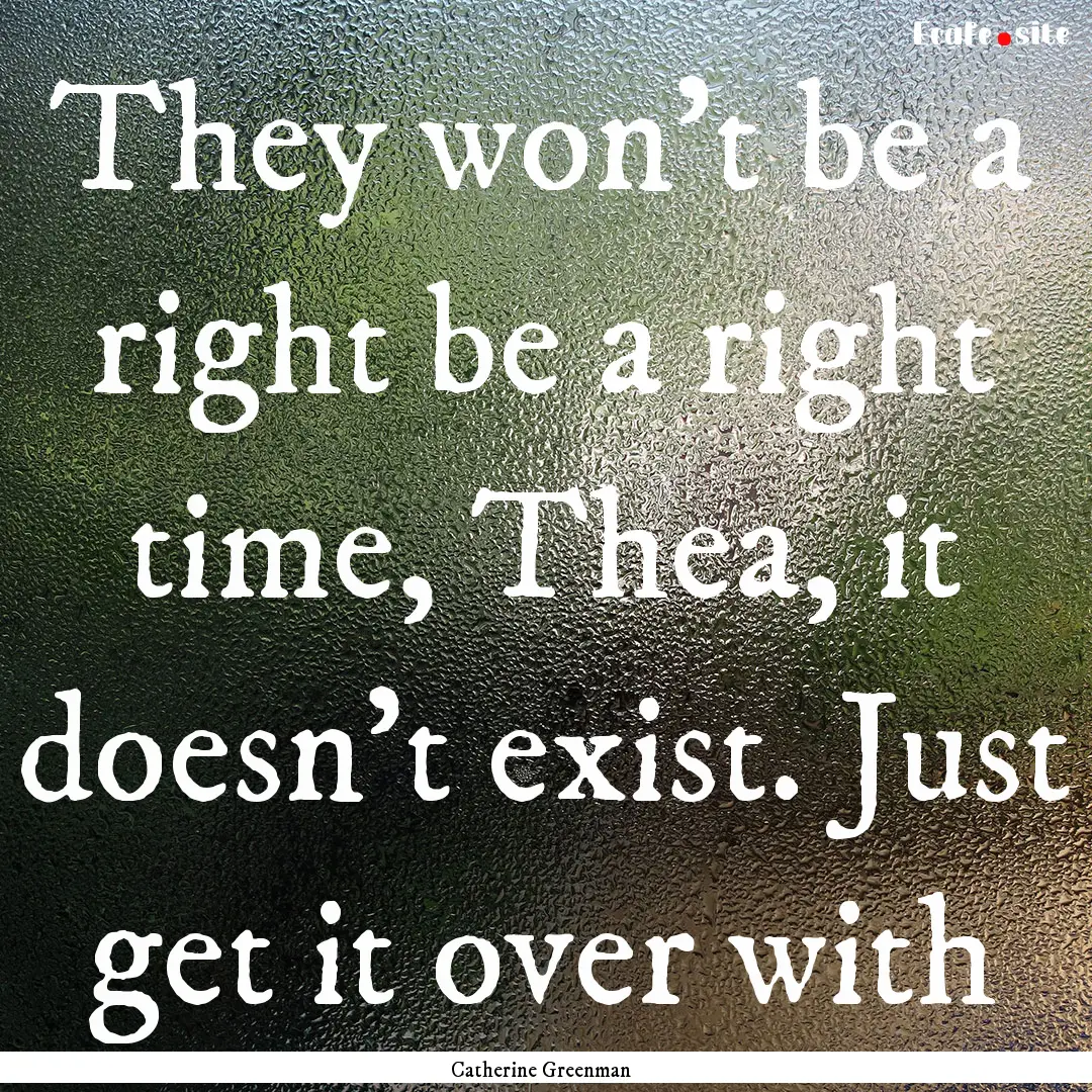 They won't be a right be a right time, Thea,.... : Quote by Catherine Greenman