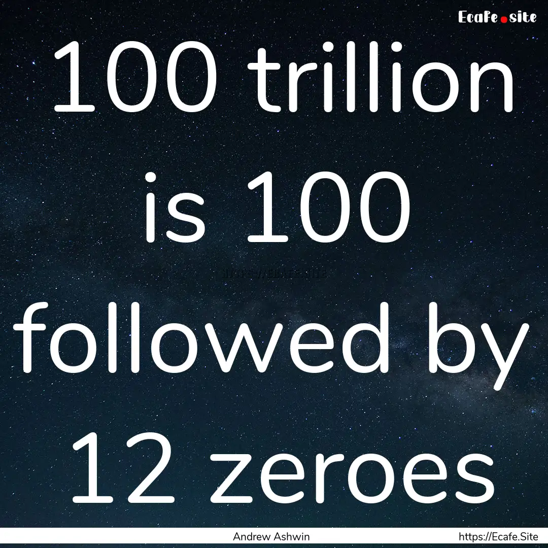 100 trillion is 100 followed by 12 zeroes.... : Quote by Andrew Ashwin