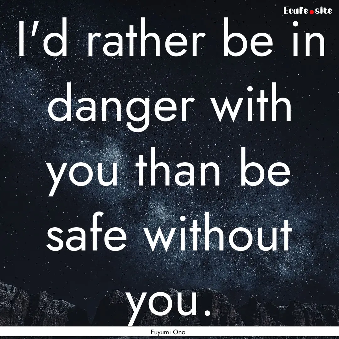 I'd rather be in danger with you than be.... : Quote by Fuyumi Ono