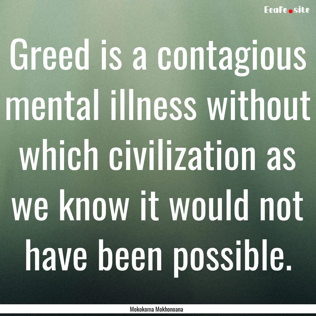 Greed is a contagious mental illness without.... : Quote by Mokokoma Mokhonoana