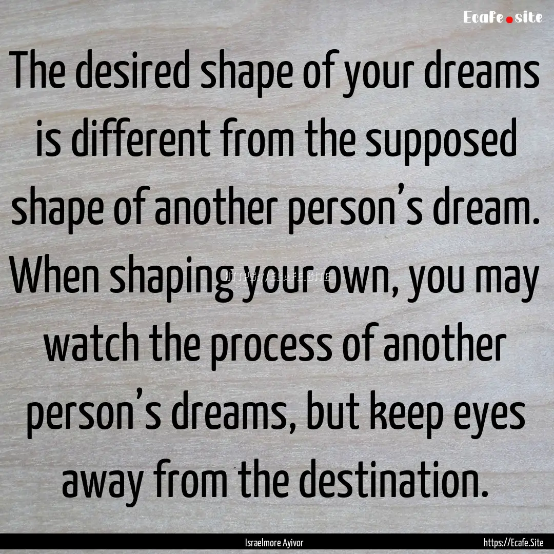 The desired shape of your dreams is different.... : Quote by Israelmore Ayivor