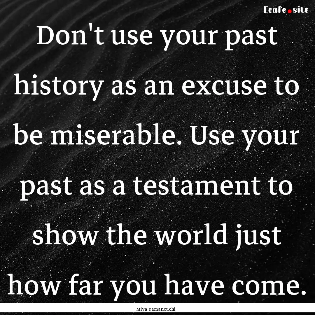 Don't use your past history as an excuse.... : Quote by Miya Yamanouchi