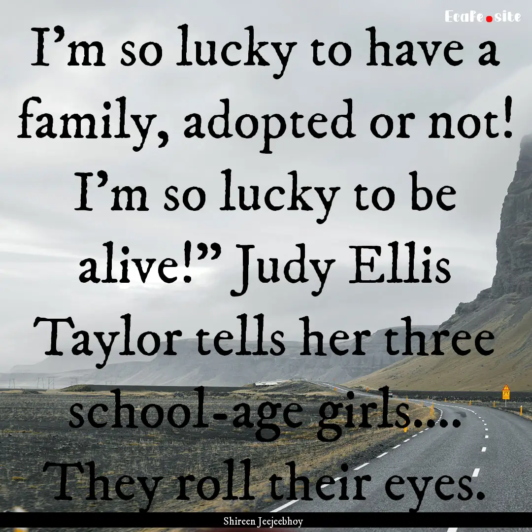 I'm so lucky to have a family, adopted or.... : Quote by Shireen Jeejeebhoy