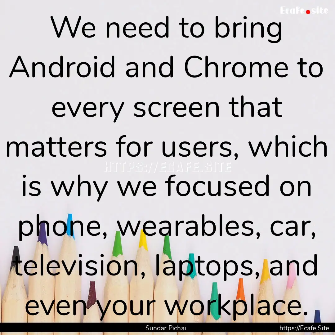 We need to bring Android and Chrome to every.... : Quote by Sundar Pichai