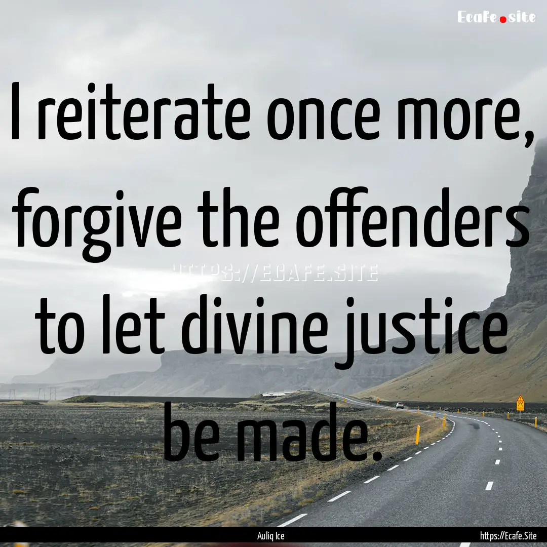 I reiterate once more, forgive the offenders.... : Quote by Auliq Ice