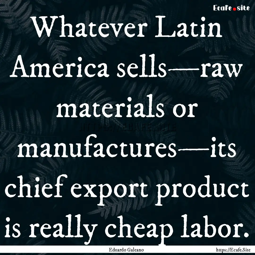 Whatever Latin America sells—raw materials.... : Quote by Eduardo Galeano