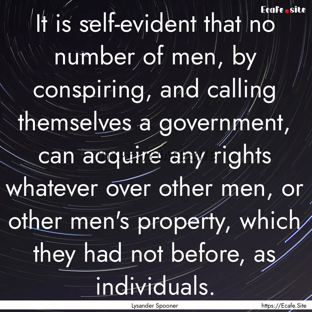 It is self-evident that no number of men,.... : Quote by Lysander Spooner