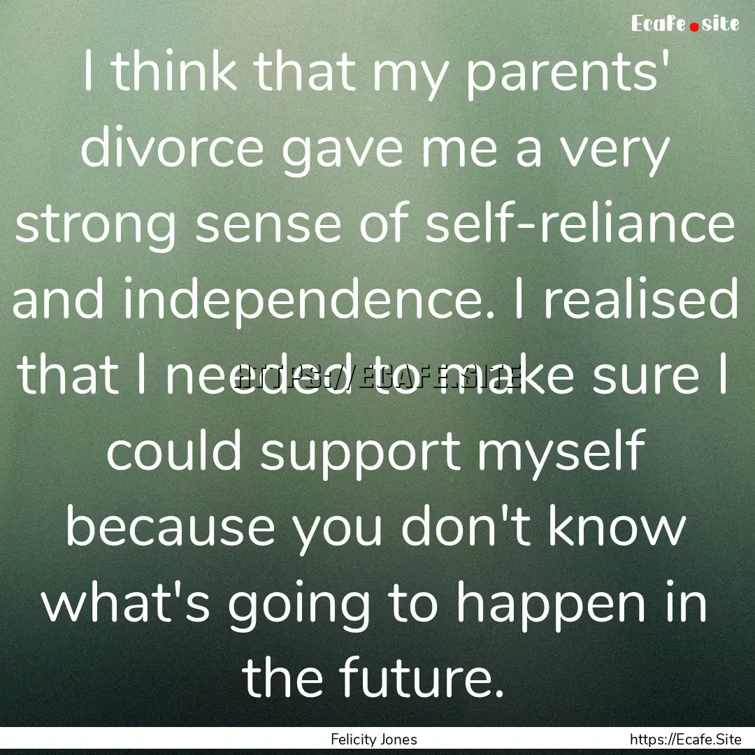 I think that my parents' divorce gave me.... : Quote by Felicity Jones