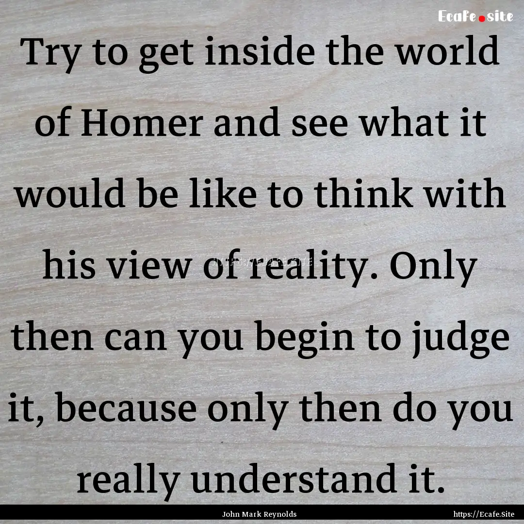 Try to get inside the world of Homer and.... : Quote by John Mark Reynolds