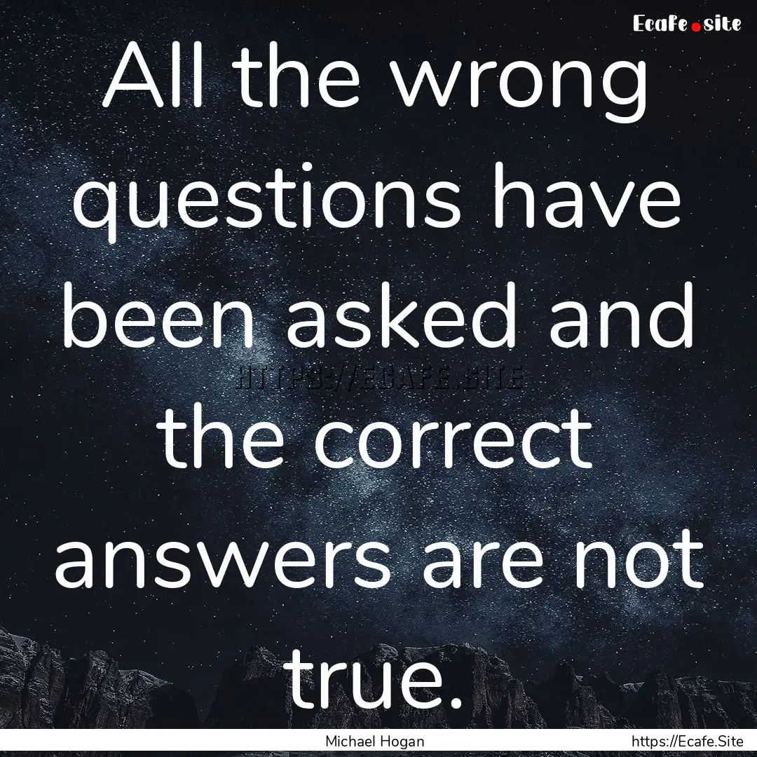 All the wrong questions have been asked and.... : Quote by Michael Hogan