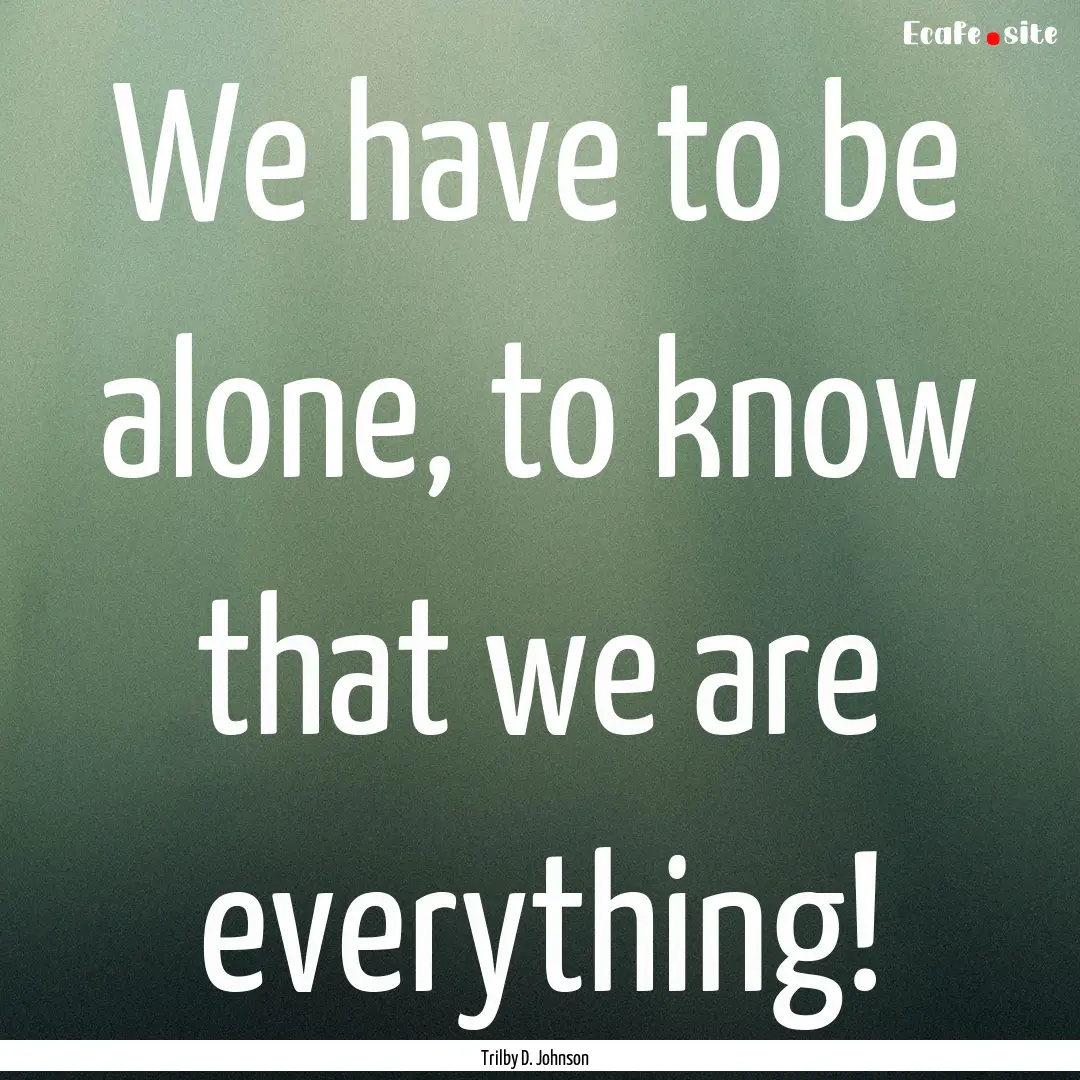 We have to be alone, to know that we are.... : Quote by Trilby D. Johnson