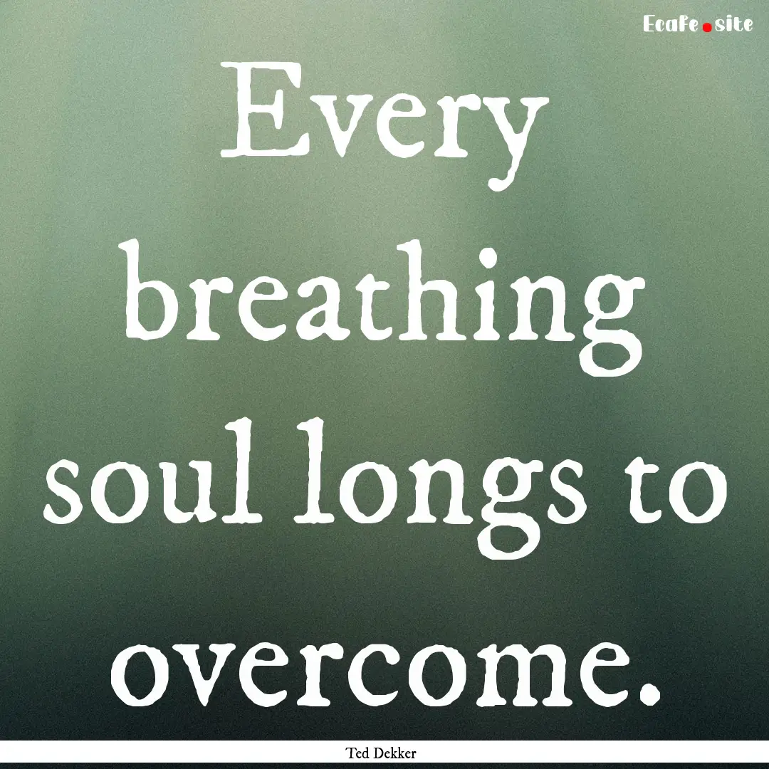 Every breathing soul longs to overcome. : Quote by Ted Dekker