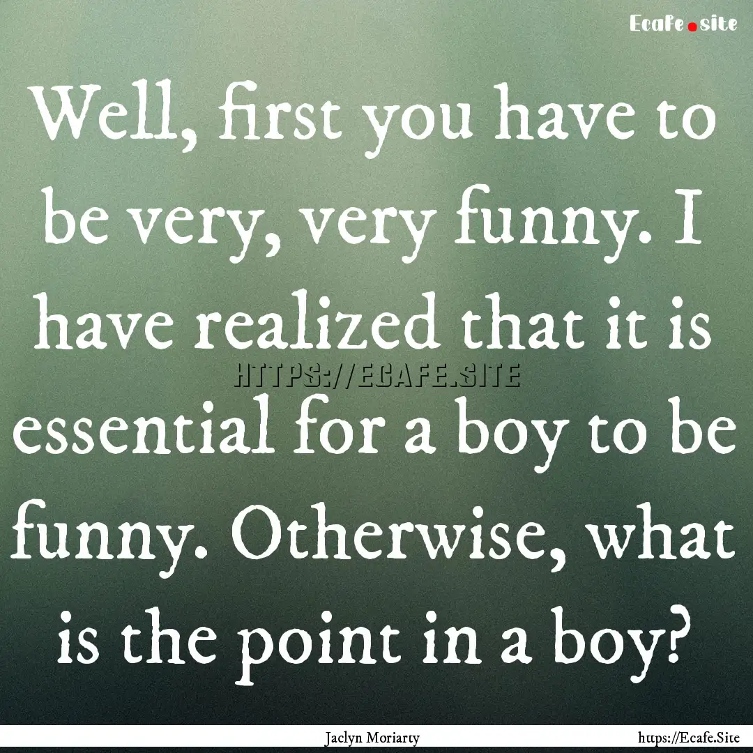 Well, first you have to be very, very funny..... : Quote by Jaclyn Moriarty