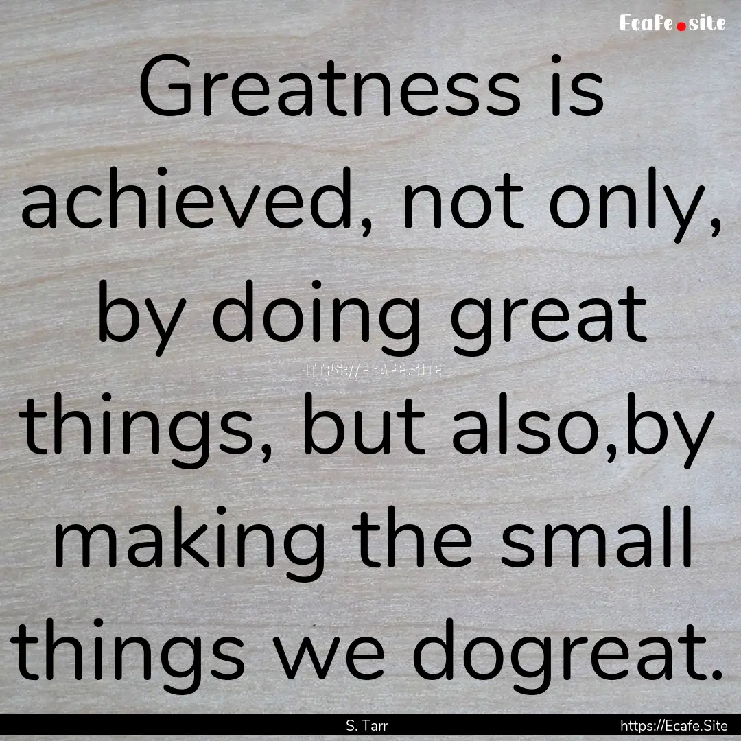 Greatness is achieved, not only, by doing.... : Quote by S. Tarr