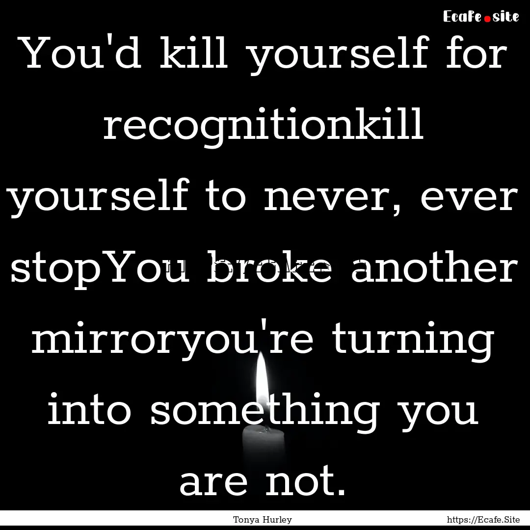 You'd kill yourself for recognitionkill yourself.... : Quote by Tonya Hurley