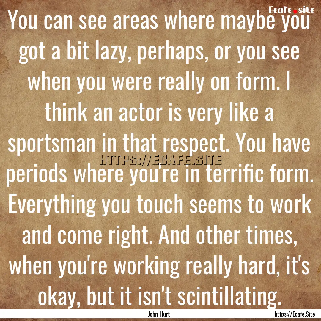 You can see areas where maybe you got a bit.... : Quote by John Hurt