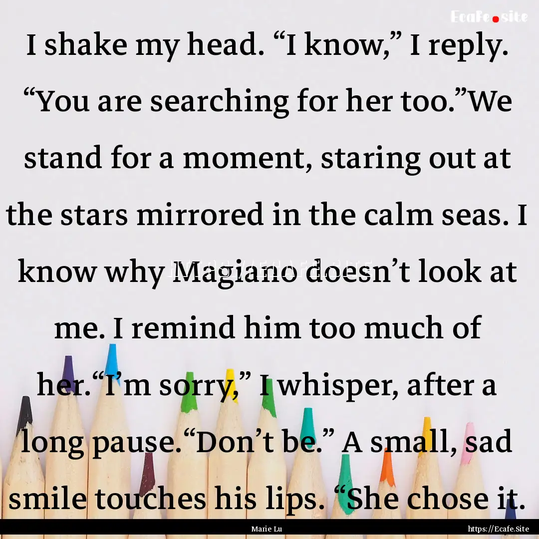 I shake my head. “I know,” I reply. “You.... : Quote by Marie Lu