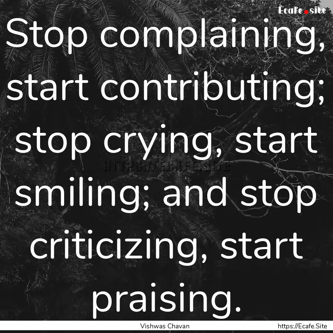 Stop complaining, start contributing; stop.... : Quote by Vishwas Chavan