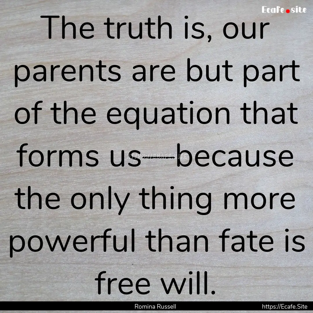 The truth is, our parents are but part of.... : Quote by Romina Russell