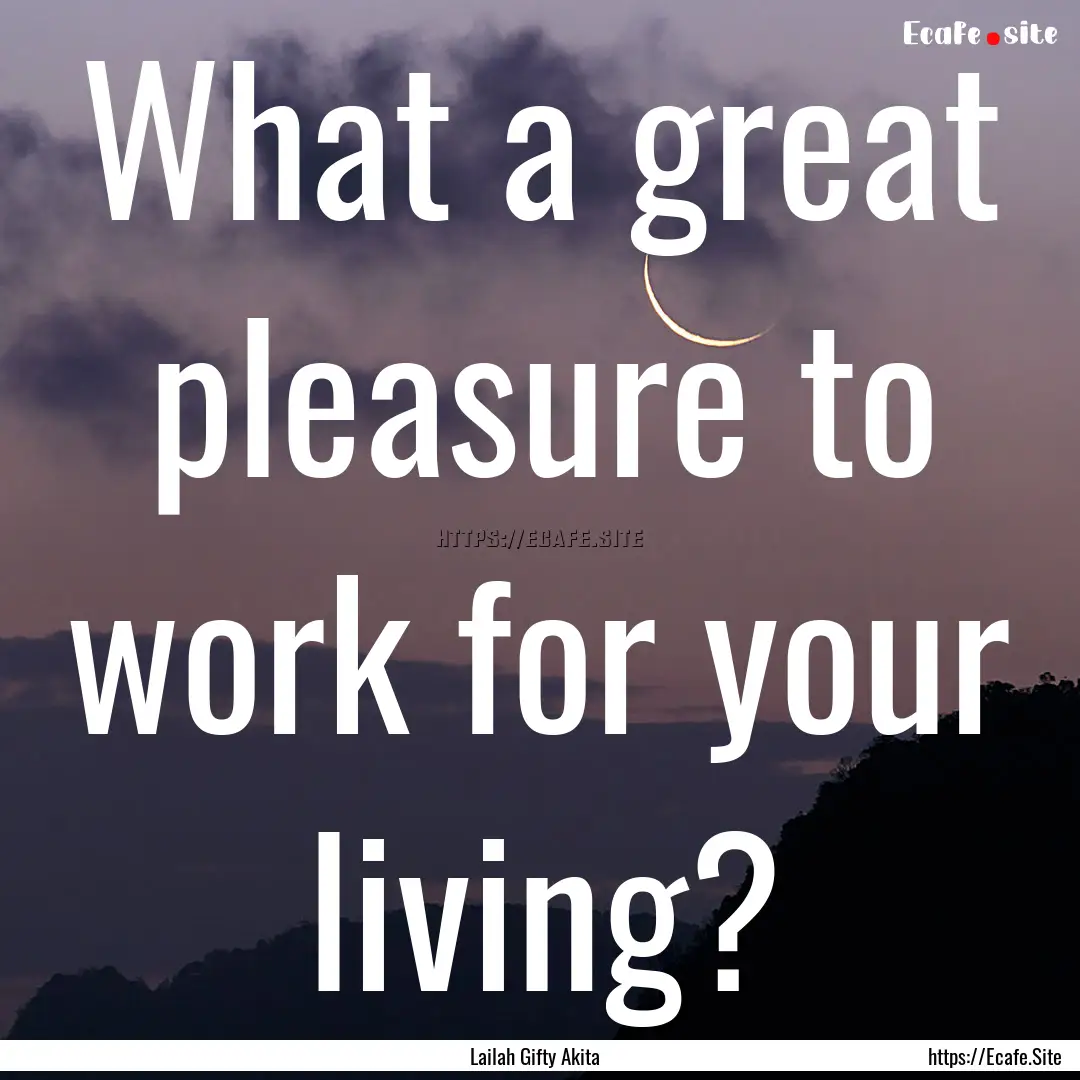 What a great pleasure to work for your living?.... : Quote by Lailah Gifty Akita