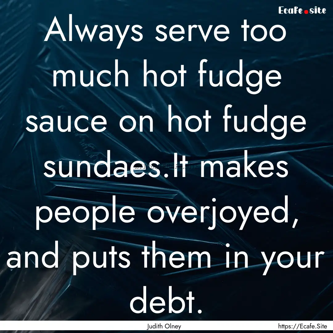 Always serve too much hot fudge sauce on.... : Quote by Judith Olney