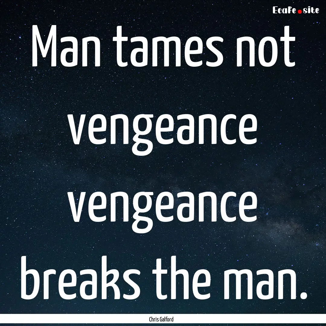 Man tames not vengeance vengeance breaks.... : Quote by Chris Galford