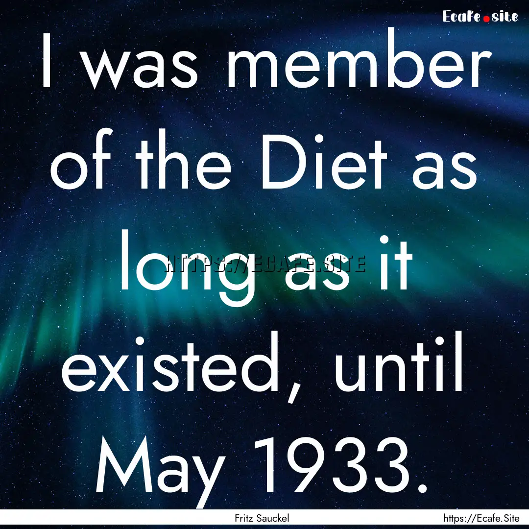 I was member of the Diet as long as it existed,.... : Quote by Fritz Sauckel