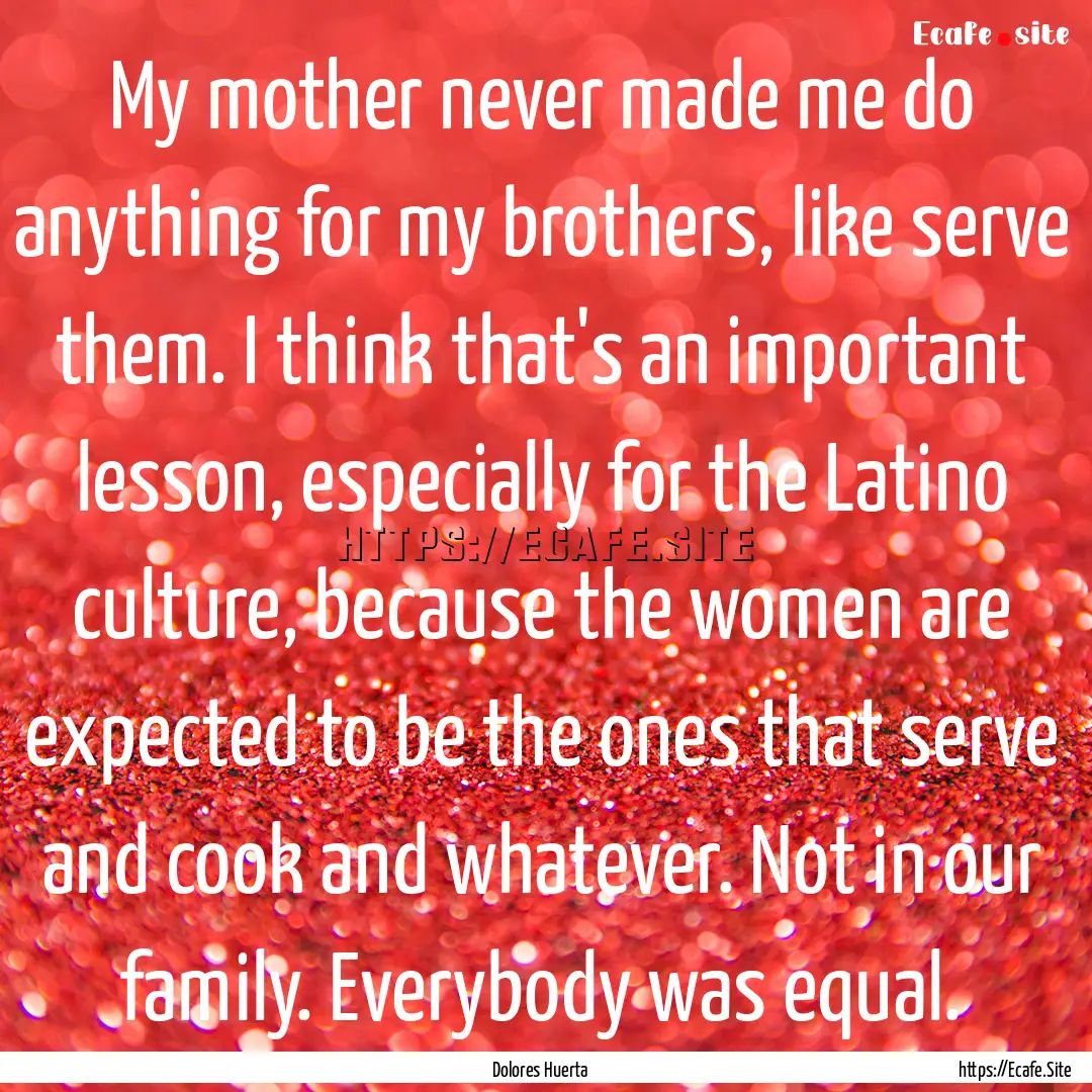 My mother never made me do anything for my.... : Quote by Dolores Huerta