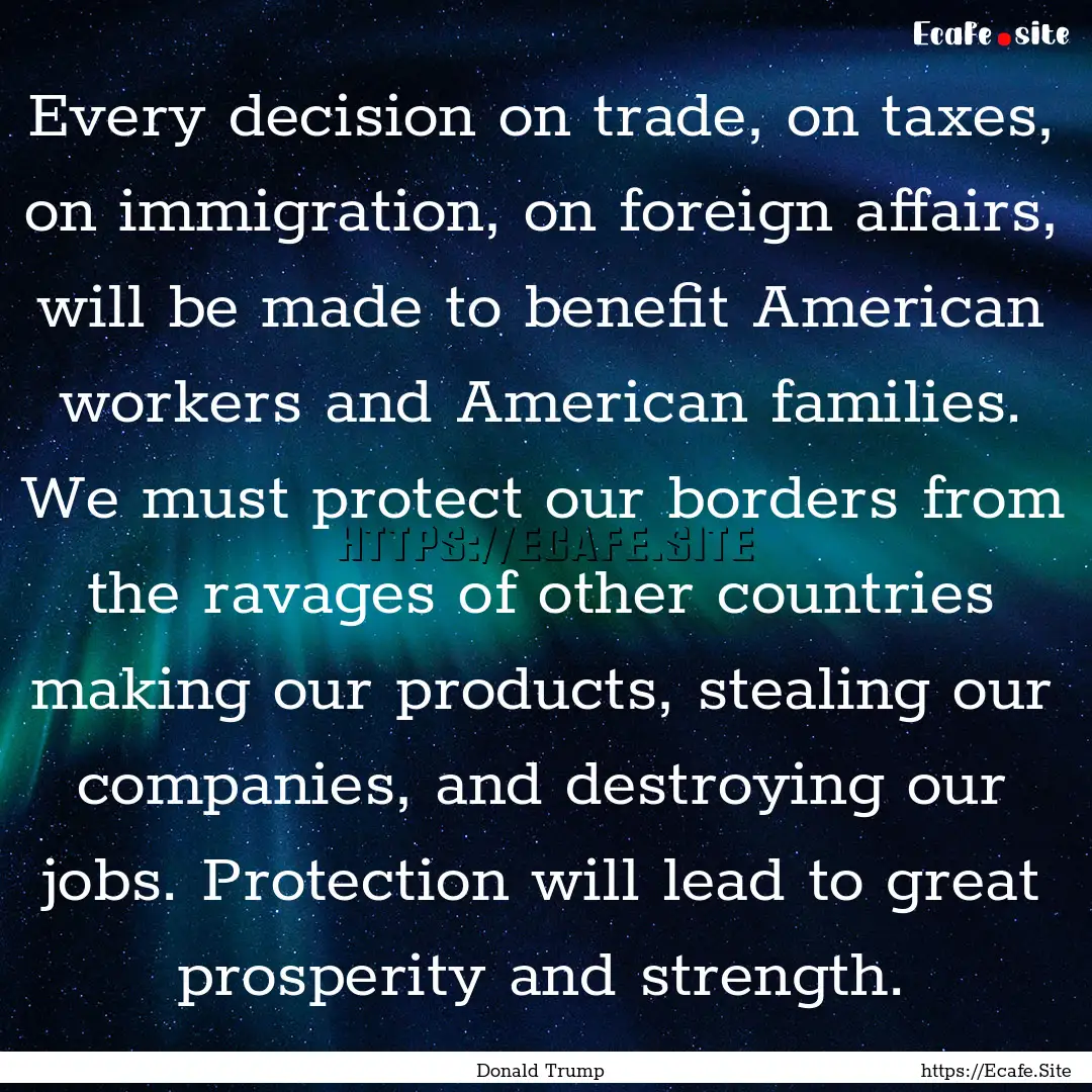 Every decision on trade, on taxes, on immigration,.... : Quote by Donald Trump