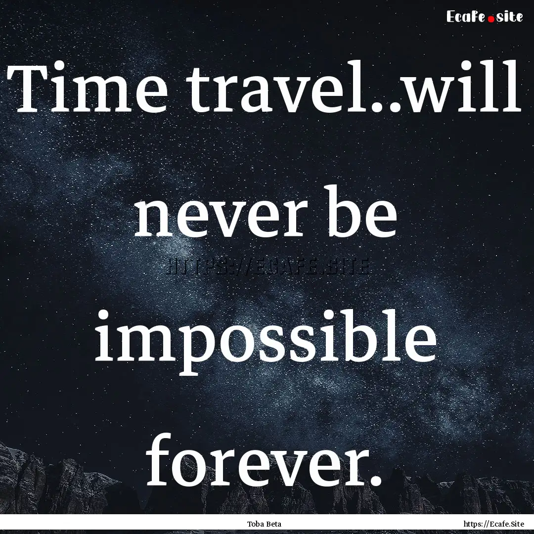 Time travel..will never be impossible forever..... : Quote by Toba Beta