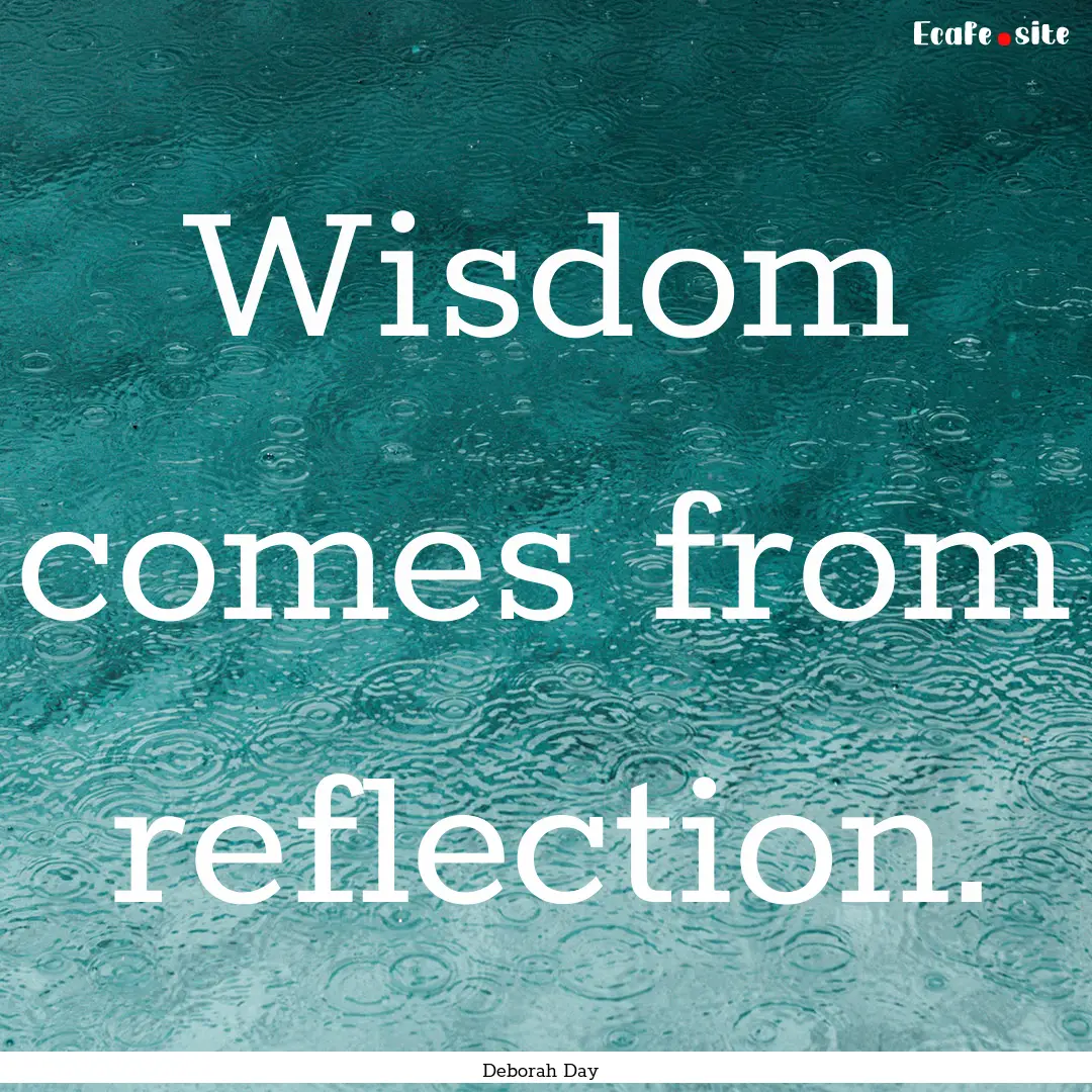 Wisdom comes from reflection. : Quote by Deborah Day