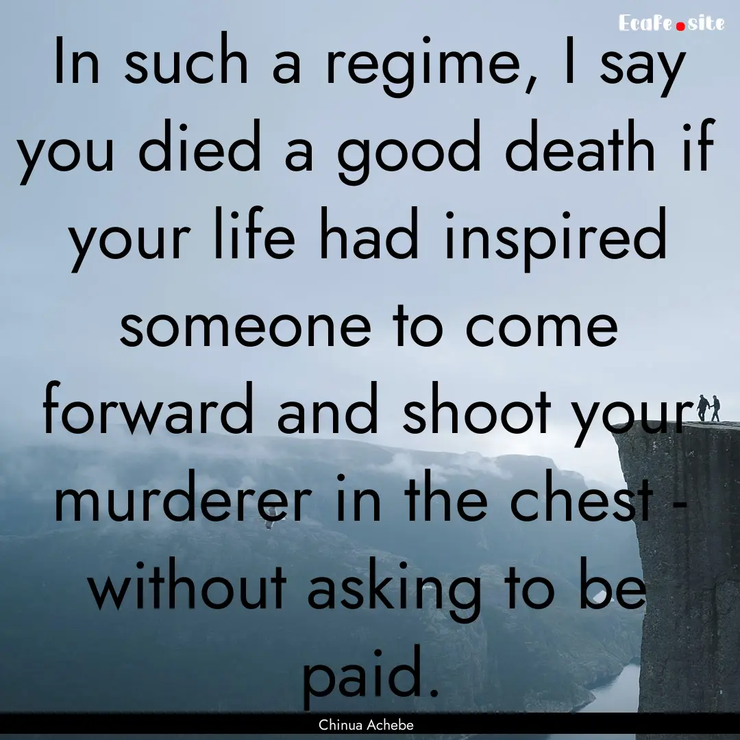 In such a regime, I say you died a good death.... : Quote by Chinua Achebe