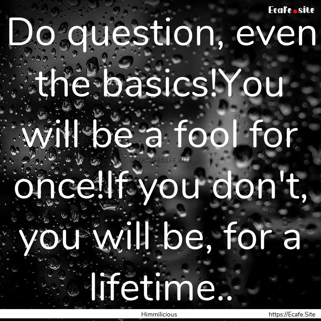 Do question, even the basics!You will be.... : Quote by Himmilicious