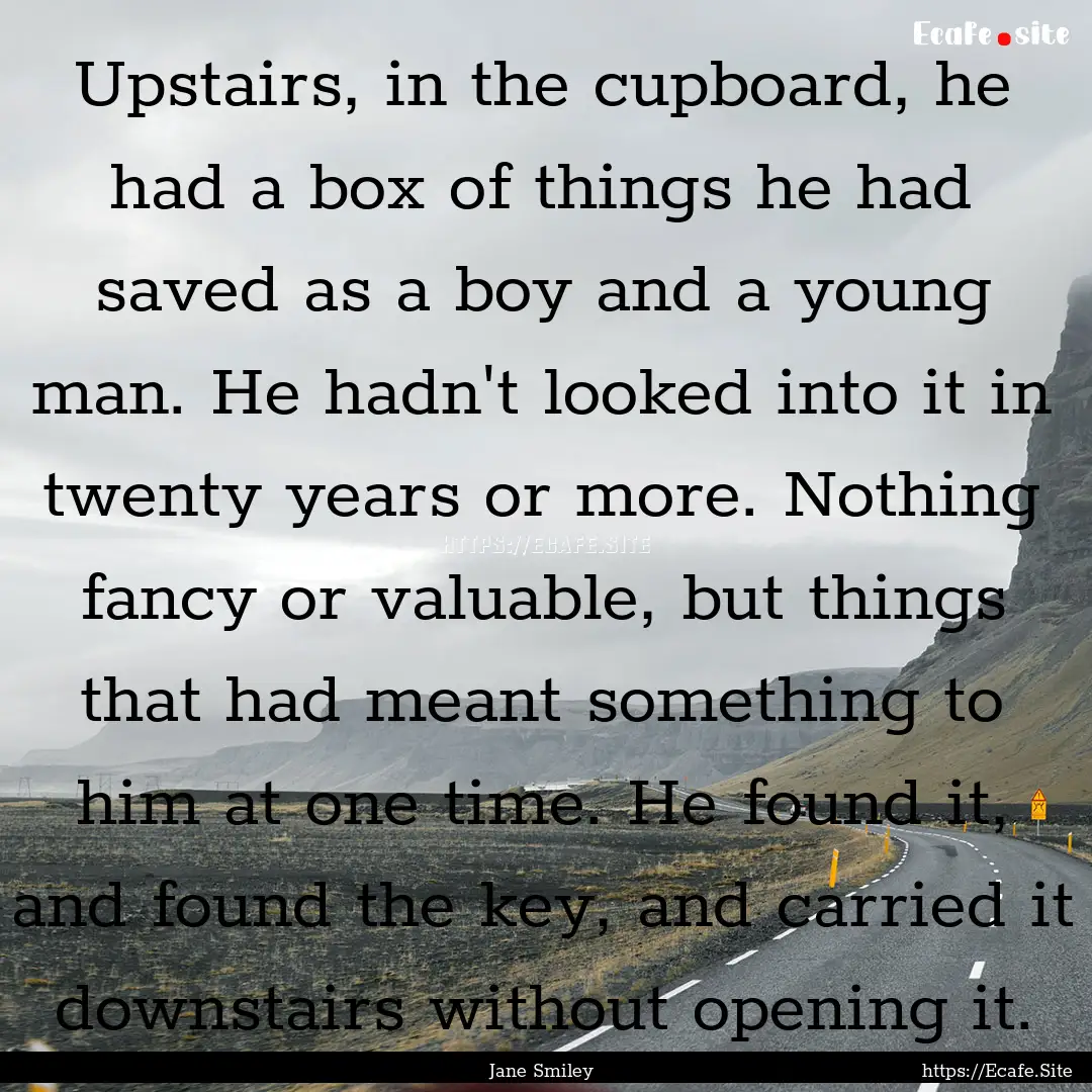 Upstairs, in the cupboard, he had a box of.... : Quote by Jane Smiley