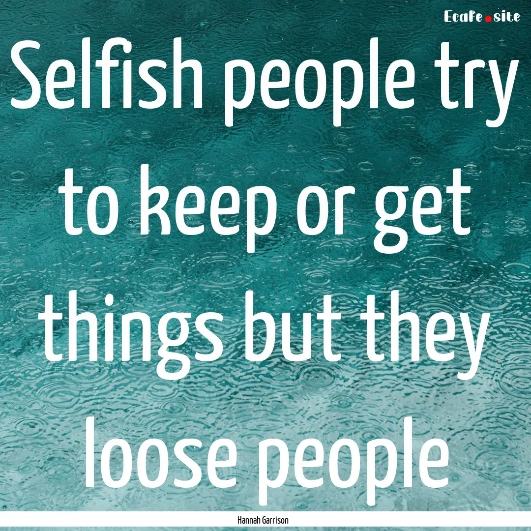 Selfish people try to keep or get things.... : Quote by Hannah Garrison