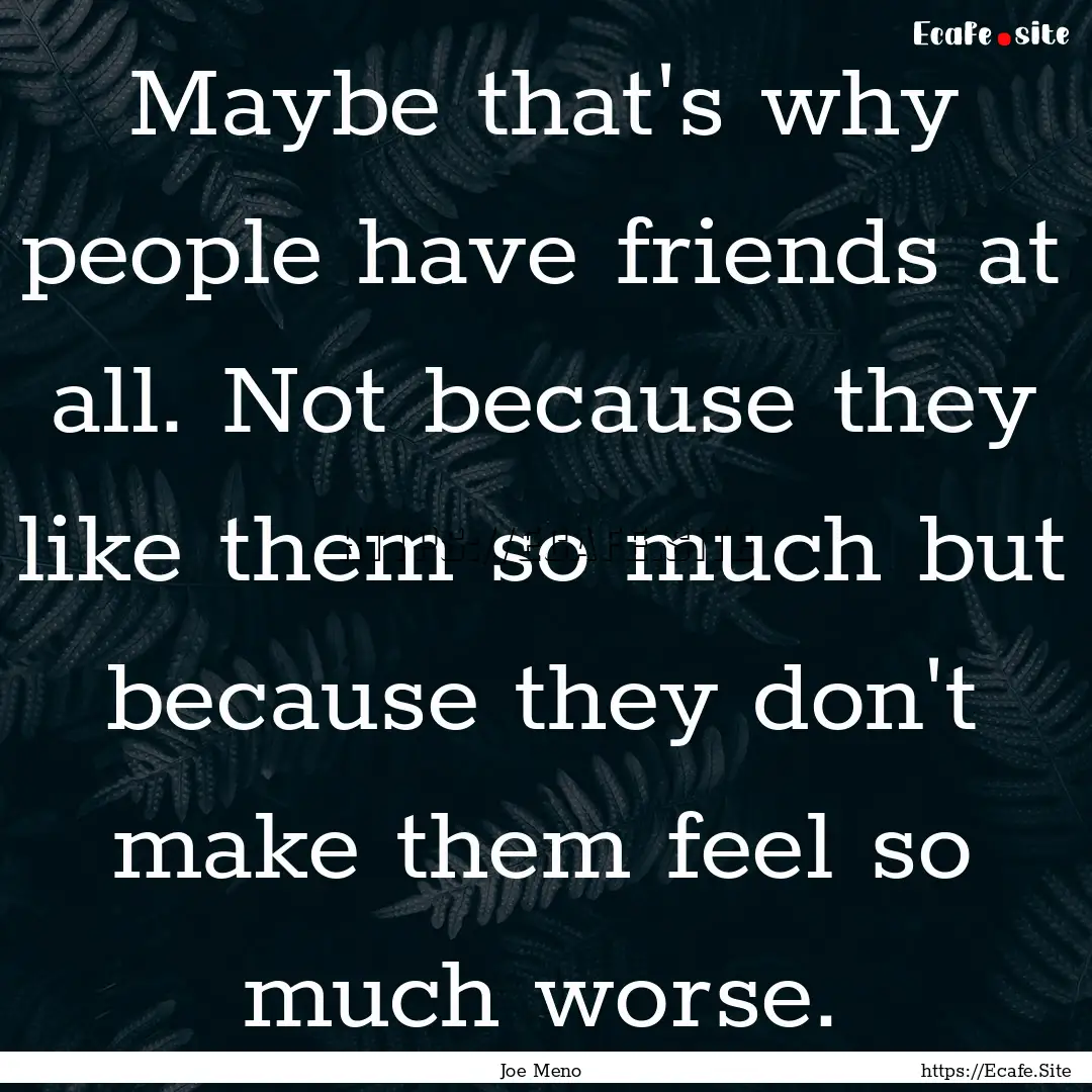 Maybe that's why people have friends at all..... : Quote by Joe Meno