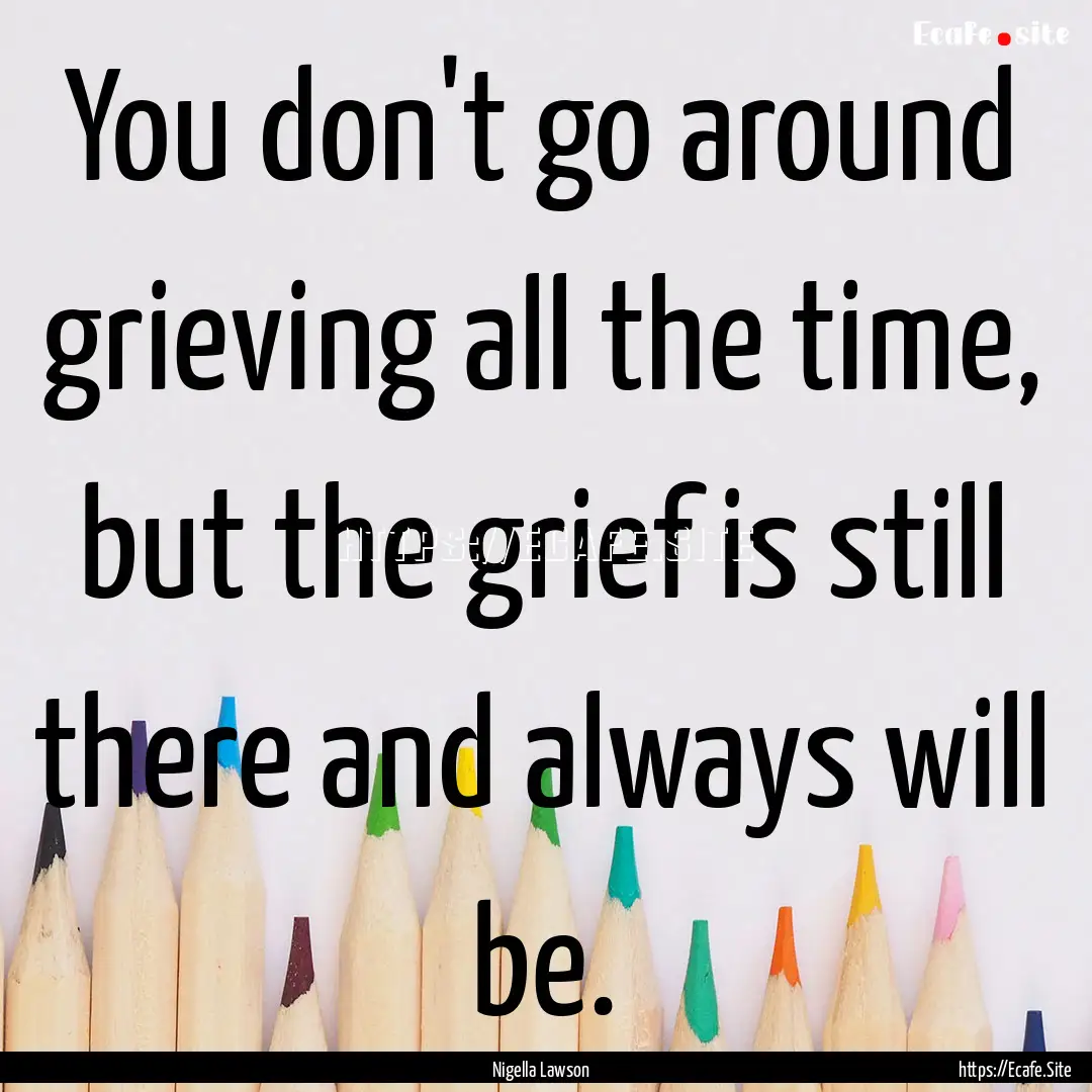 You don't go around grieving all the time,.... : Quote by Nigella Lawson